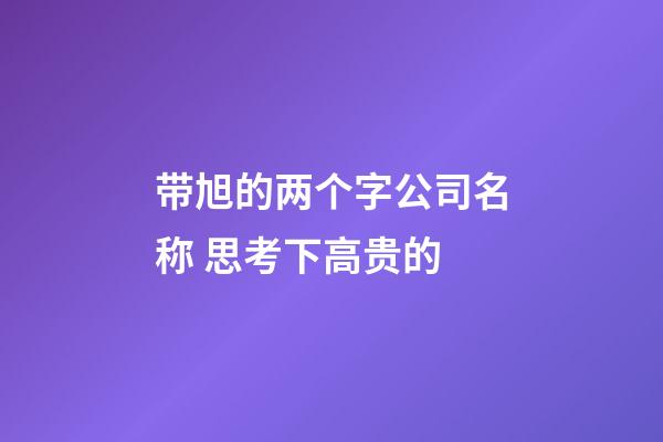 带旭的两个字公司名称 思考下高贵的-第1张-公司起名-玄机派